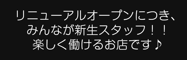 リニューアルオープンにつき、
みんなが新生スタッフ！！楽しく働けるお店です♪